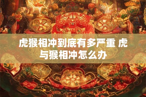 虎猴相冲到底有多严重 虎与猴相冲怎么办