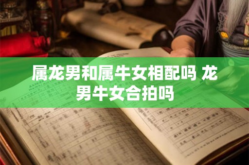 属龙男和属牛女相配吗 龙男牛女合拍吗