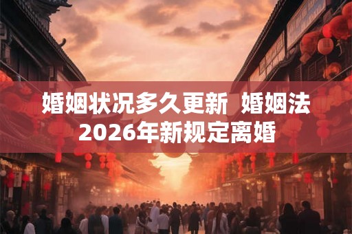 婚姻状况多久更新  婚姻法2026年新规定离婚