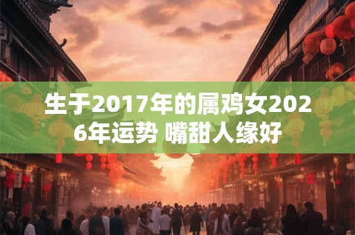 生于2017年的属鸡女2026年运势 嘴甜人缘好 生于2017年的属鸡女2026年运势 嘴甜人缘好
