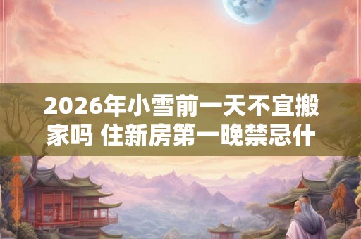 2026年小雪前一天不宜搬家吗 住新房第一晚禁忌什么 2026年小雪前一天不宜搬家吗 住新房第一晚禁忌什么