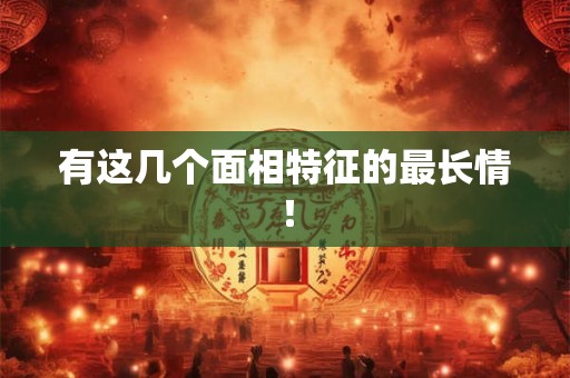 有这几个面相特征的最长情! 有这几个面相特征的最长情!