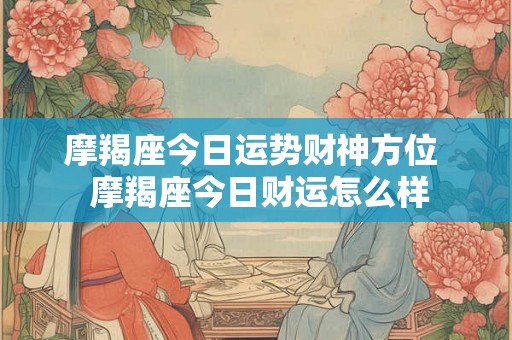 摩羯座今日运势财神方位 摩羯座今日财运怎么样 摩羯座今日运势财神方位 摩羯座今日财运怎么样