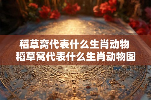 稻草窝代表什么生肖动物 稻草窝代表什么生肖动物图片