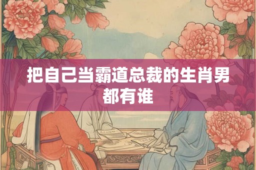 把自己当霸道总裁的生肖男都有谁