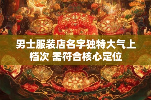 男士服装店名字独特大气上档次 需符合核心定位 男士服装店名字独特大气上档次 需符合核心定位