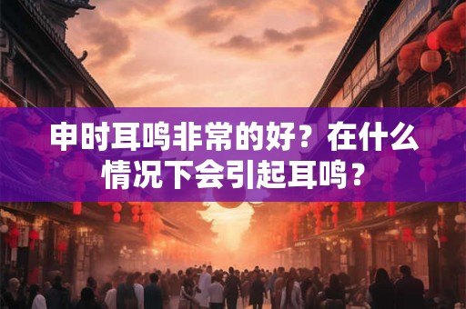 申时耳鸣非常的好？在什么情况下会引起耳鸣？