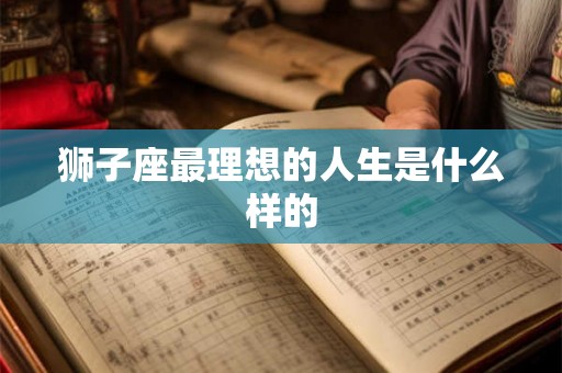 狮子座最理想的人生是什么样的 狮子座最理想的人生是什么样的