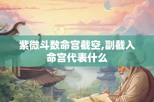 紫微斗数命宫截空,副截入命宫代表什么 紫微斗数命宫截空,副截入命宫代表什么