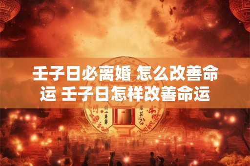 壬子日必离婚 怎么改善命运 壬子日怎样改善命运