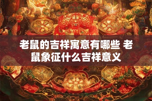 老鼠的吉祥寓意有哪些 老鼠象征什么吉祥意义