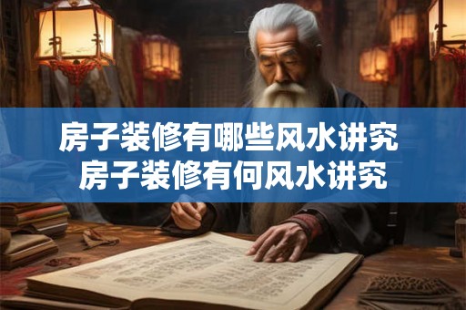 房子装修有哪些风水讲究 房子装修有何风水讲究