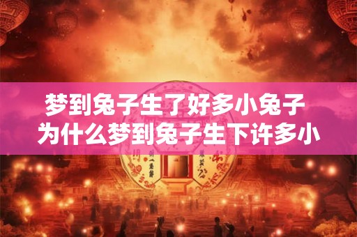 梦到兔子生了好多小兔子 为什么梦到兔子生下许多小兔子 梦到兔子生了好多小兔子 为什么梦到兔子生下许多小兔子