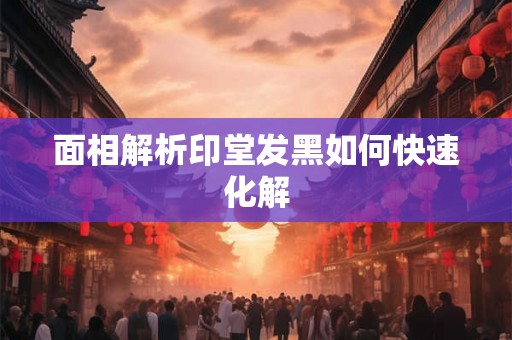 面相解析印堂发黑如何快速化解