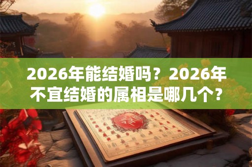 2026年能结婚吗？2026年不宜结婚的属相是哪几个？