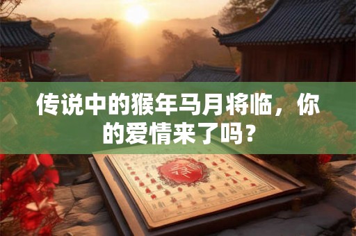 传说中的猴年马月将临，你的爱情来了吗？