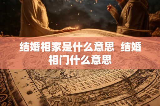 结婚相家是什么意思 结婚相门什么意思 结婚相家是什么意思 结婚相门什么意思
