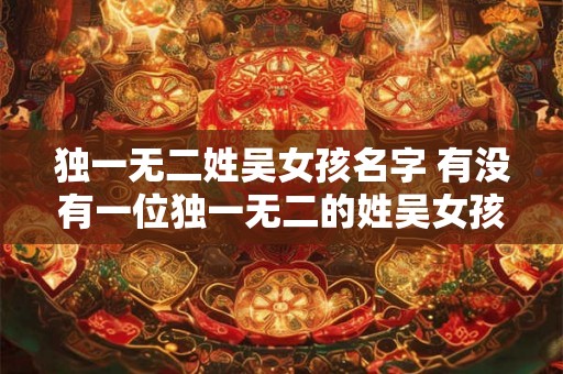 独一无二姓吴女孩名字 有没有一位独一无二的姓吴女孩名字
