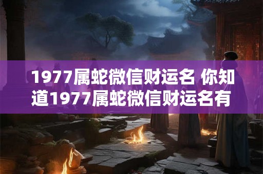 1977属蛇微信财运名 你知道1977属蛇微信财运名有什么含义吗