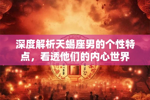 深度解析天蝎座男的个性特点，看透他们的内心世界
