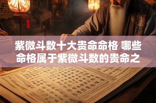 紫微斗数十大贵命命格 哪些命格属于紫微斗数的贵命之列