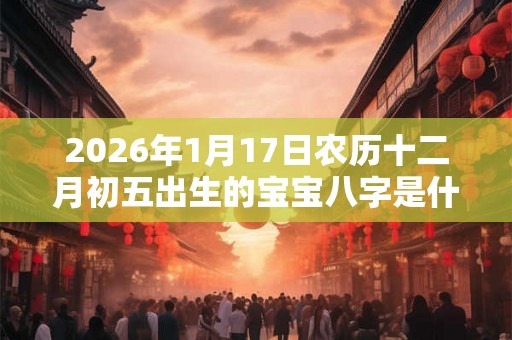 2026年1月17日农历十二月初五出生的宝宝八字是什么