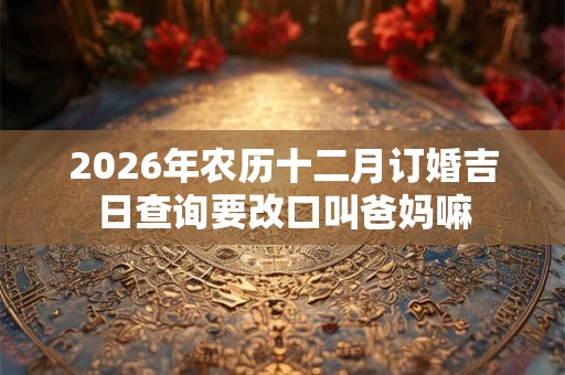 2026年农历十二月订婚吉日查询要改口叫爸妈嘛