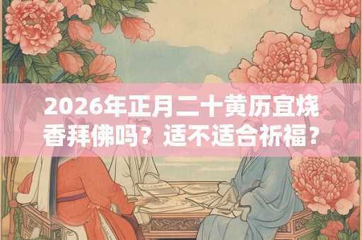 2026年正月二十黄历宜烧香拜佛吗？适不适合祈福？