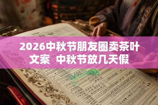 2026中秋节朋友圈卖茶叶文案 中秋节放几天假 2026中秋节朋友圈卖茶叶文案 中秋节放几天假