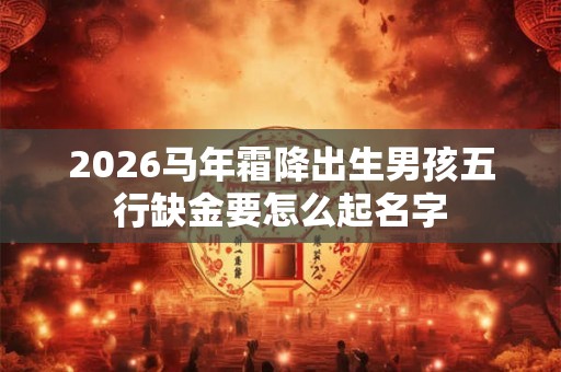 2026马年霜降出生男孩五行缺金要怎么起名字