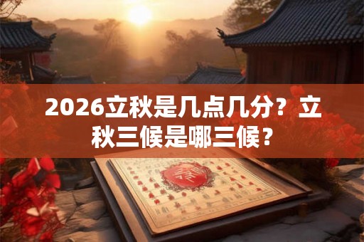 2026立秋是几点几分？立秋三候是哪三候？