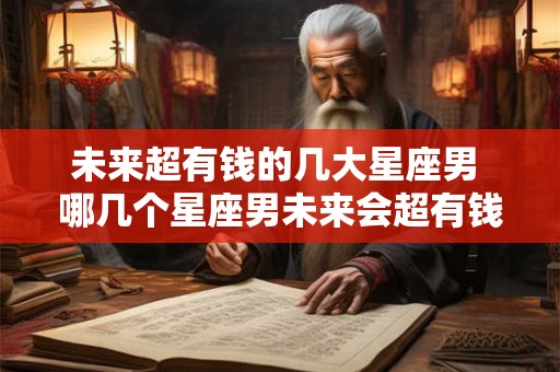未来超有钱的几大星座男 哪几个星座男未来会超有钱 未来超有钱的几大星座男 哪几个星座男未来会超有钱