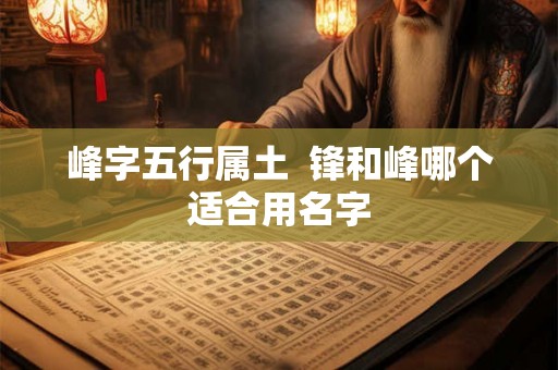 峰字五行属土  锋和峰哪个适合用名字