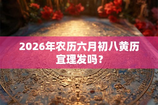 2026年农历六月初八黄历宜理发吗? 2026年农历六月初八黄历宜理发吗?