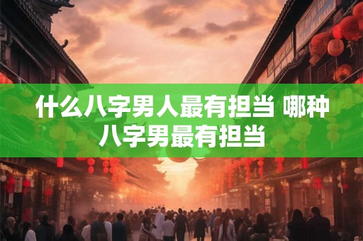 什么八字男人最有担当 哪种八字男最有担当
