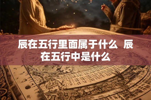 辰在五行里面属于什么  辰在五行中是什么