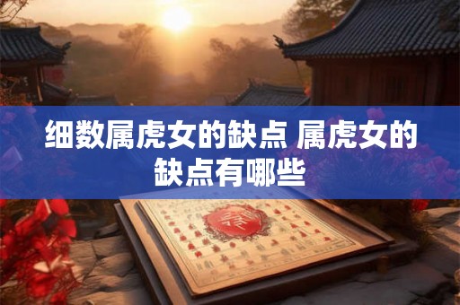 细数属虎女的缺点 属虎女的缺点有哪些 细数属虎女的缺点 属虎女的缺点有哪些