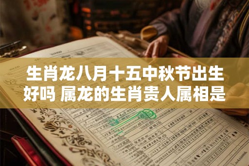 生肖龙八月十五中秋节出生好吗 属龙的生肖贵人属相是谁