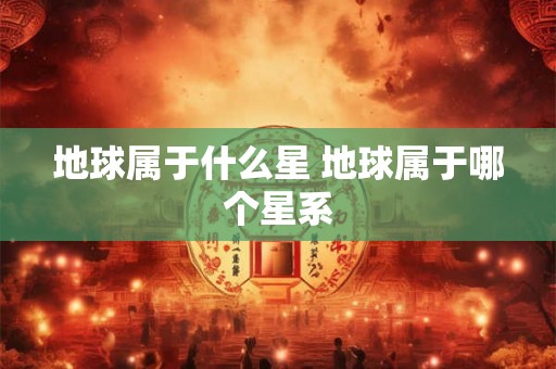 地球属于什么星 地球属于哪个星系