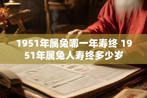 1951年属兔哪一年寿终 1951年属兔人寿终多少岁