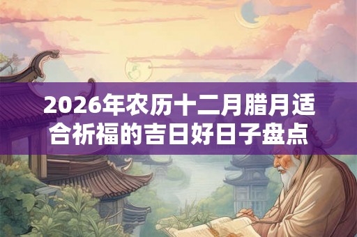 2026年农历十二月腊月适合祈福的吉日好日子盘点