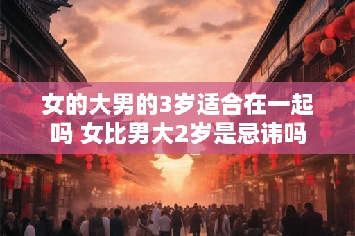 女的大男的3岁适合在一起吗 女比男大2岁是忌讳吗