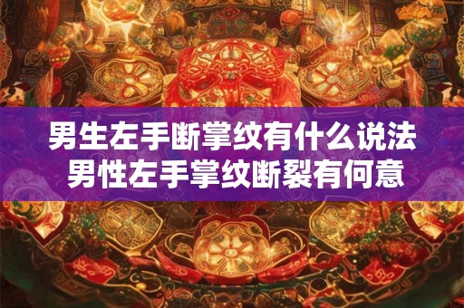 男生左手断掌纹有什么说法 男性左手掌纹断裂有何意义