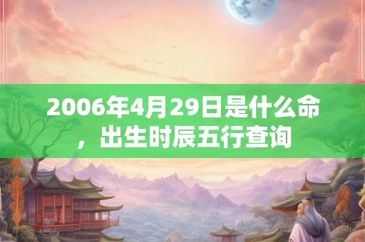 2006年4月29日是什么命,出生时辰五行查询 2006年4月29日是什么命,出生时辰五行查询