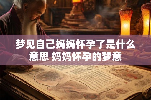 梦见自己妈妈怀孕了是什么意思 妈妈怀孕的梦意
