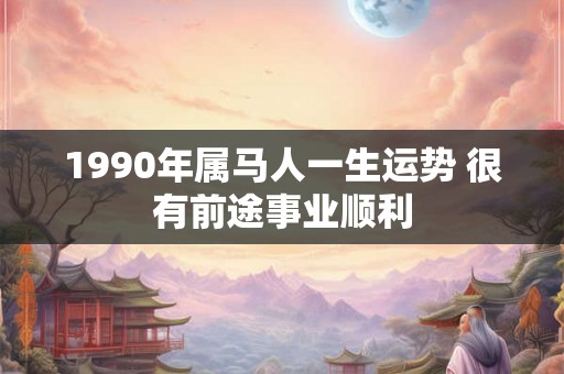 1990年属马人一生运势 很有前途事业顺利