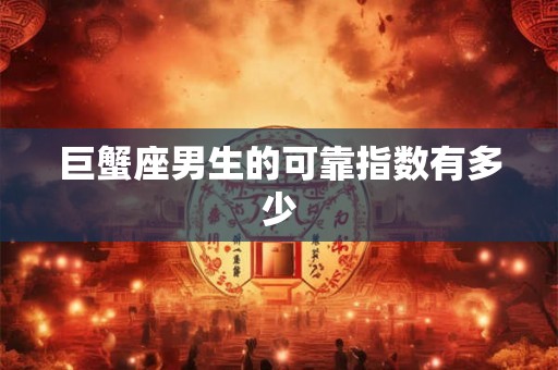 巨蟹座男生的可靠指数有多少 巨蟹座男生的可靠指数有多少