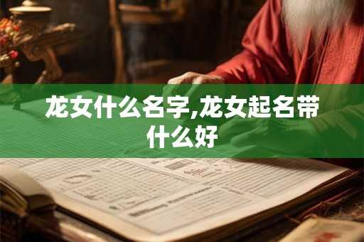 龙女什么名字,龙女起名带什么好 龙女什么名字,龙女起名带什么好