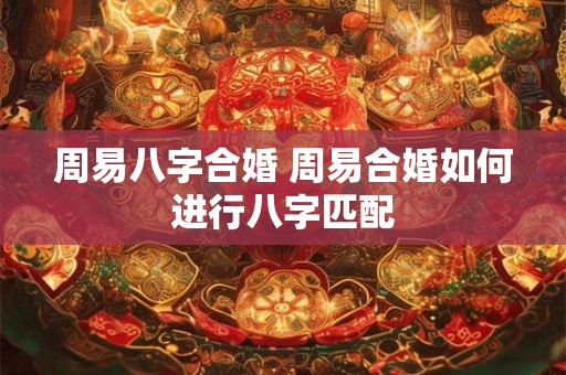 周易八字合婚 周易合婚如何进行八字匹配 周易八字合婚 周易合婚如何进行八字匹配