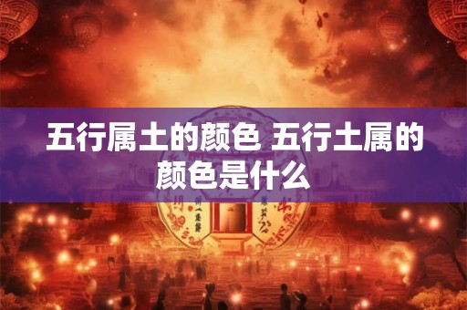 五行属土的颜色 五行土属的颜色是什么 五行属土的颜色 五行土属的颜色是什么